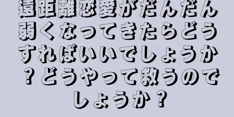遠距離恋愛がだんだん弱くなってきたらどうすればいいでしょうか？どうやって救うのでしょうか？