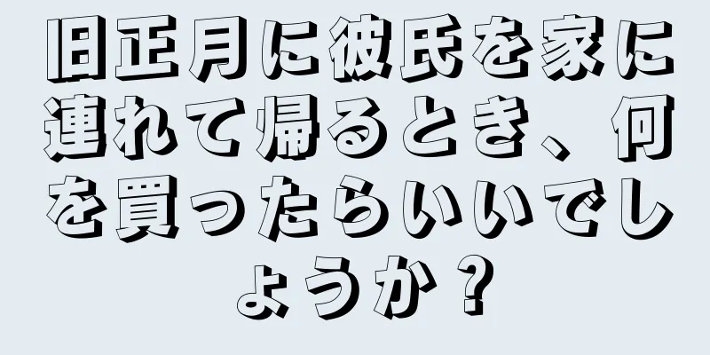 旧正月に彼氏を家に連れて帰るとき、何を買ったらいいでしょうか？