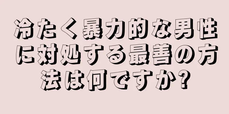 冷たく暴力的な男性に対処する最善の方法は何ですか?