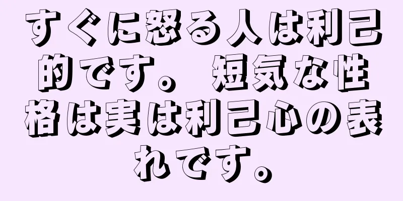 すぐに怒る人は利己的です。 短気な性格は実は利己心の表れです。