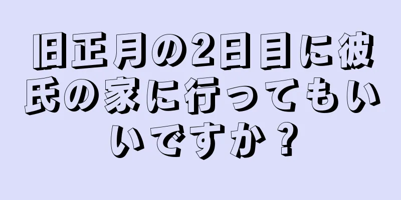 旧正月の2日目に彼氏の家に行ってもいいですか？