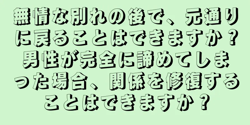 無情な別れの後で、元通りに戻ることはできますか？男性が完全に諦めてしまった場合、関係を修復することはできますか？