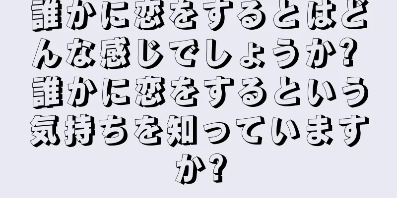 誰かに恋をするとはどんな感じでしょうか? 誰かに恋をするという気持ちを知っていますか?