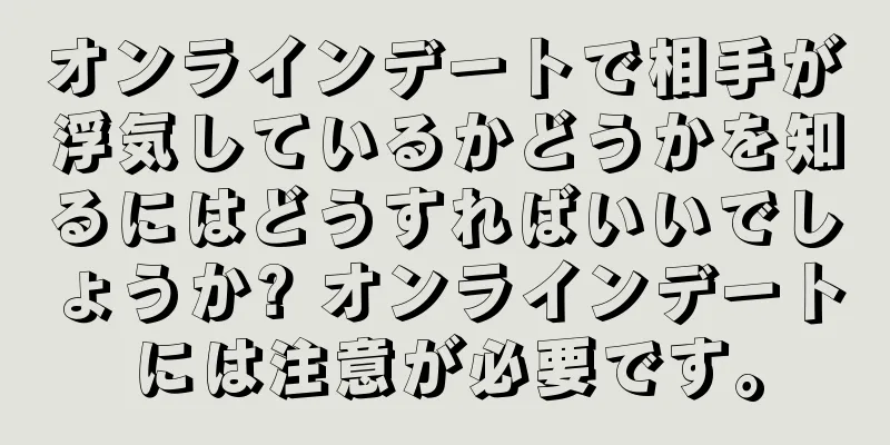 オンラインデートで相手が浮気しているかどうかを知るにはどうすればいいでしょうか? オンラインデートには注意が必要です。