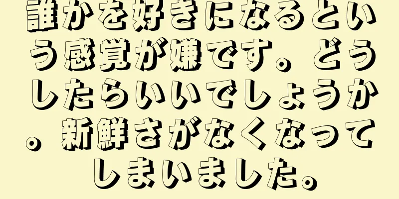 誰かを好きになるという感覚が嫌です。どうしたらいいでしょうか。新鮮さがなくなってしまいました。