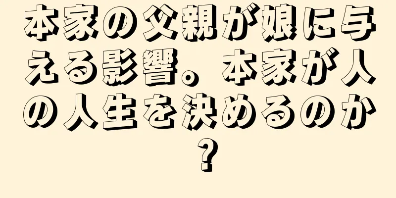 本家の父親が娘に与える影響。本家が人の人生を決めるのか？