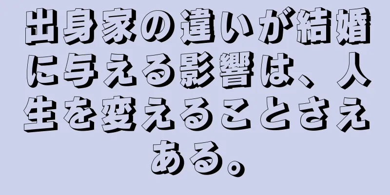 出身家の違いが結婚に与える影響は、人生を変えることさえある。