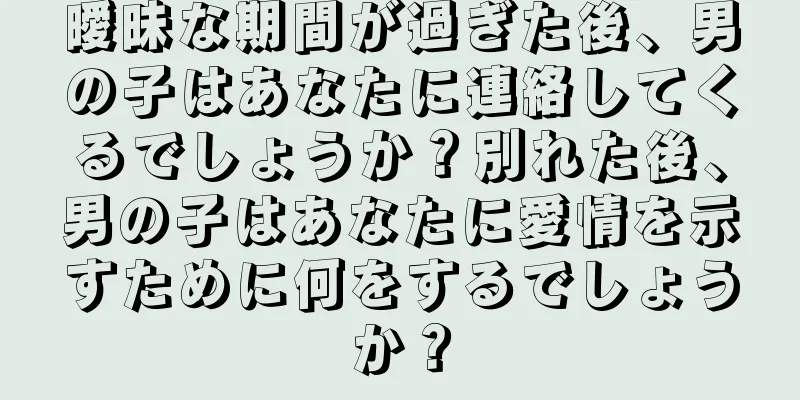 曖昧な期間が過ぎた後、男の子はあなたに連絡してくるでしょうか？別れた後、男の子はあなたに愛情を示すために何をするでしょうか？