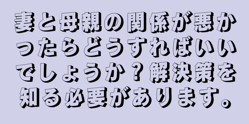 妻と母親の関係が悪かったらどうすればいいでしょうか？解決策を知る必要があります。