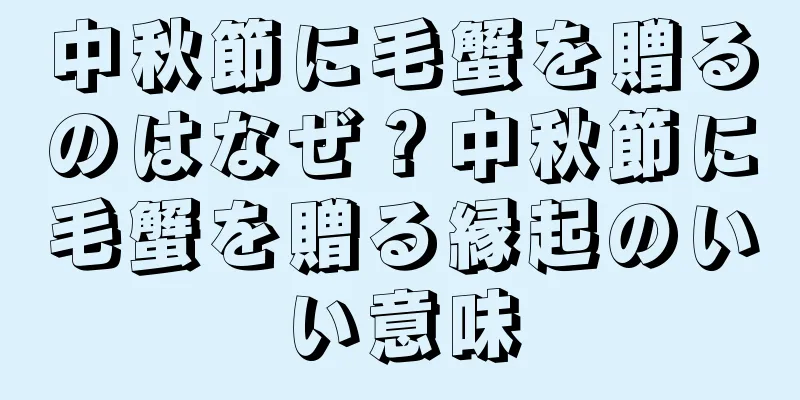 中秋節に毛蟹を贈るのはなぜ？中秋節に毛蟹を贈る縁起のいい意味