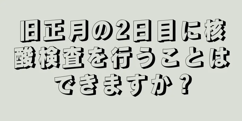 旧正月の2日目に核酸検査を行うことはできますか？