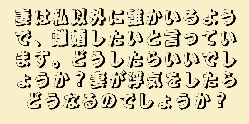 妻は私以外に誰かいるようで、離婚したいと言っています。どうしたらいいでしょうか？妻が浮気をしたらどうなるのでしょうか？