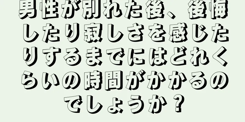 男性が別れた後、後悔したり寂しさを感じたりするまでにはどれくらいの時間がかかるのでしょうか？