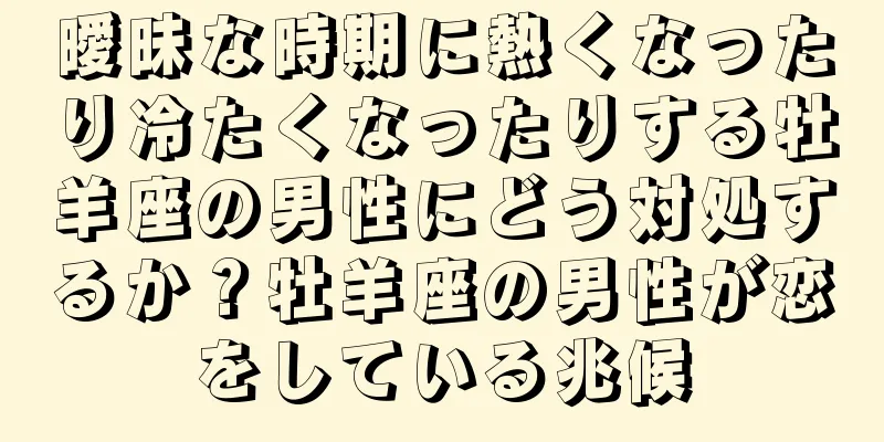 曖昧な時期に熱くなったり冷たくなったりする牡羊座の男性にどう対処するか？牡羊座の男性が恋をしている兆候