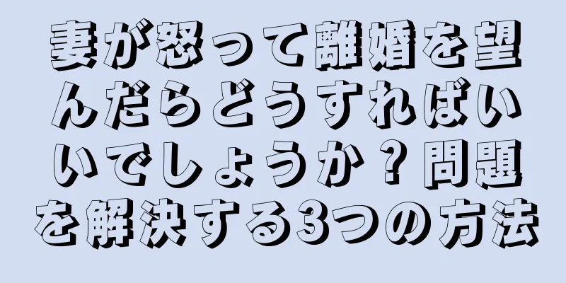 妻が怒って離婚を望んだらどうすればいいでしょうか？問題を解決する3つの方法