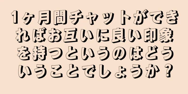 1ヶ月間チャットができればお互いに良い印象を持つというのはどういうことでしょうか？