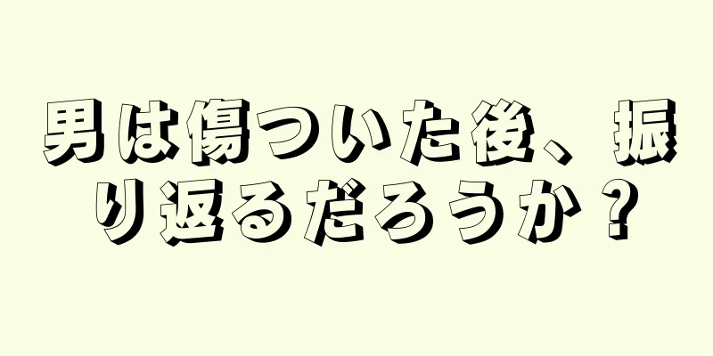 男は傷ついた後、振り返るだろうか？