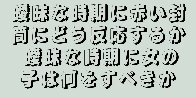 曖昧な時期に赤い封筒にどう反応するか 曖昧な時期に女の子は何をすべきか