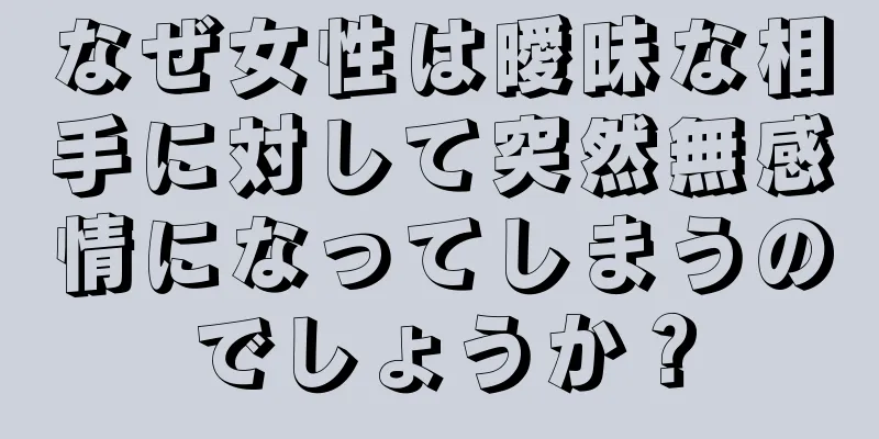 なぜ女性は曖昧な相手に対して突然無感情になってしまうのでしょうか？