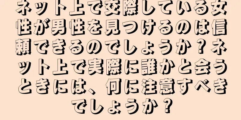 ネット上で交際している女性が男性を見つけるのは信頼できるのでしょうか？ネット上で実際に誰かと会うときには、何に注意すべきでしょうか？