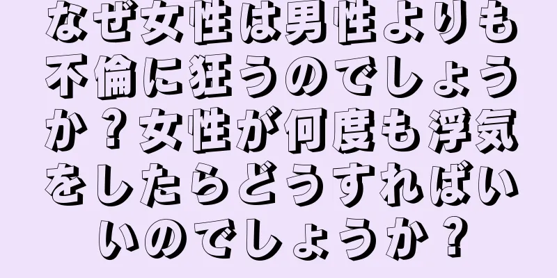 なぜ女性は男性よりも不倫に狂うのでしょうか？女性が何度も浮気をしたらどうすればいいのでしょうか？