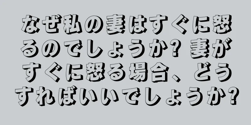 なぜ私の妻はすぐに怒るのでしょうか? 妻がすぐに怒る場合、どうすればいいでしょうか?