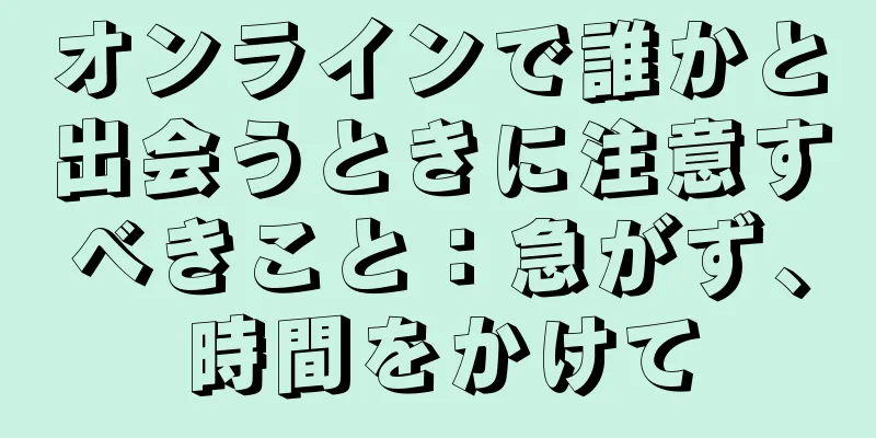 オンラインで誰かと出会うときに注意すべきこと：急がず、時間をかけて