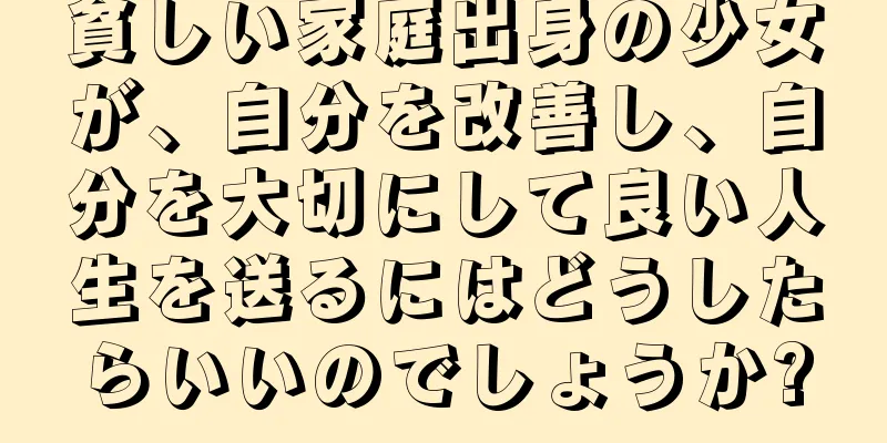 貧しい家庭出身の少女が、自分を改善し、自分を大切にして良い人生を送るにはどうしたらいいのでしょうか?