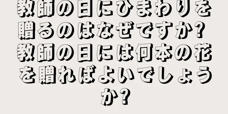教師の日にひまわりを贈るのはなぜですか? 教師の日には何本の花を贈ればよいでしょうか?
