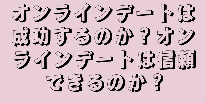 オンラインデートは成功するのか？オンラインデートは信頼できるのか？
