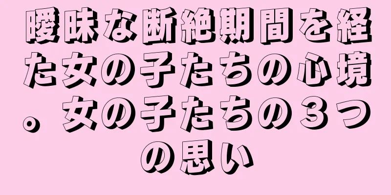 曖昧な断絶期間を経た女の子たちの心境。女の子たちの３つの思い