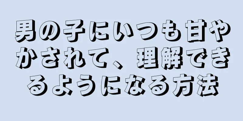 男の子にいつも甘やかされて、理解できるようになる方法