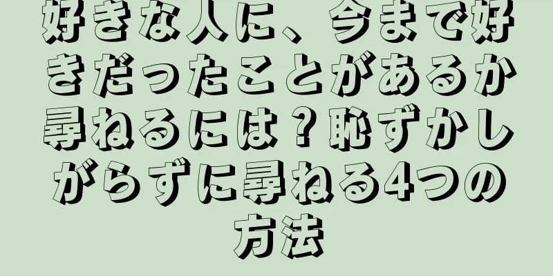 好きな人に、今まで好きだったことがあるか尋ねるには？恥ずかしがらずに尋ねる4つの方法