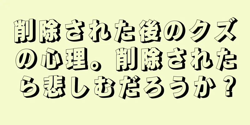 削除された後のクズの心理。削除されたら悲しむだろうか？