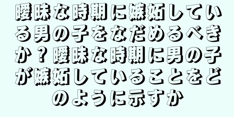 曖昧な時期に嫉妬している男の子をなだめるべきか？曖昧な時期に男の子が嫉妬していることをどのように示すか