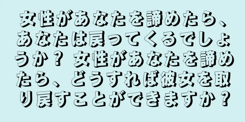 女性があなたを諦めたら、あなたは戻ってくるでしょうか？ 女性があなたを諦めたら、どうすれば彼女を取り戻すことができますか？