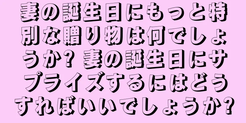 妻の誕生日にもっと特別な贈り物は何でしょうか? 妻の誕生日にサプライズするにはどうすればいいでしょうか?
