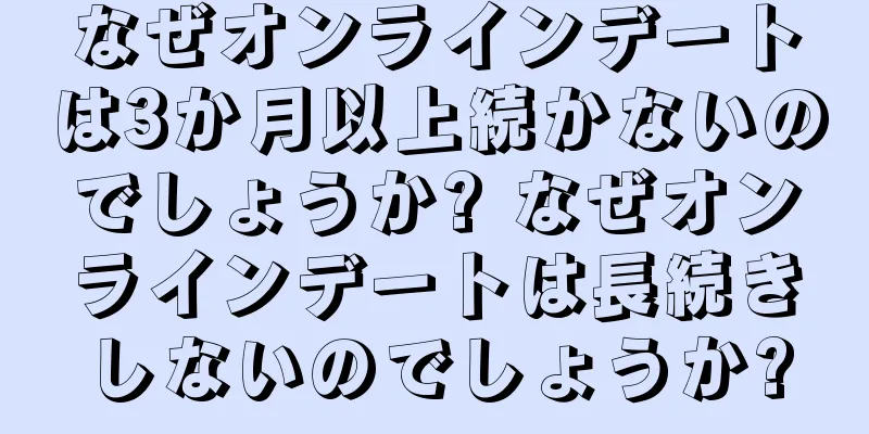 なぜオンラインデートは3か月以上続かないのでしょうか? なぜオンラインデートは長続きしないのでしょうか?