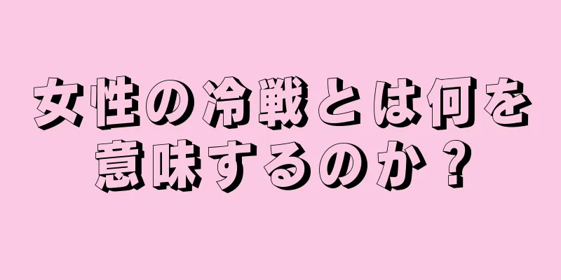 女性の冷戦とは何を意味するのか？