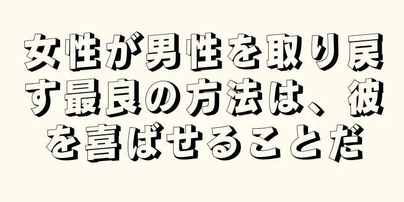 女性が男性を取り戻す最良の方法は、彼を喜ばせることだ