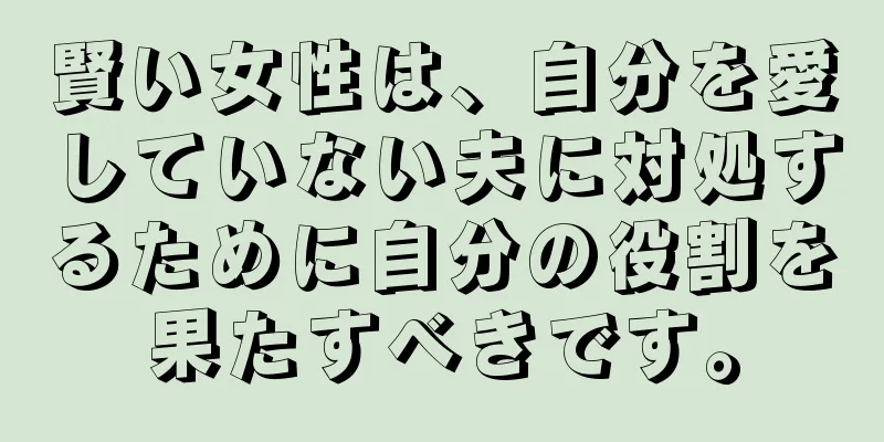 賢い女性は、自分を愛していない夫に対処するために自分の役割を果たすべきです。