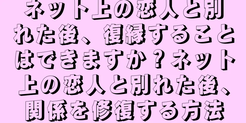 ネット上の恋人と別れた後、復縁することはできますか？ネット上の恋人と別れた後、関係を修復する方法