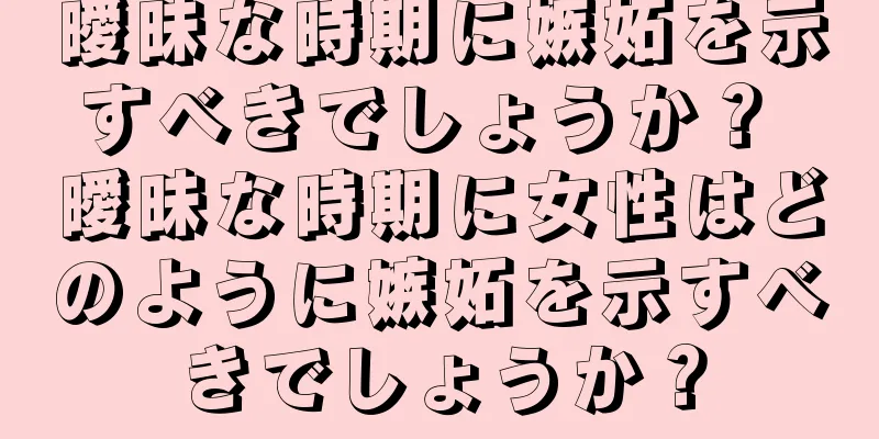 曖昧な時期に嫉妬を示すべきでしょうか？ 曖昧な時期に女性はどのように嫉妬を示すべきでしょうか？
