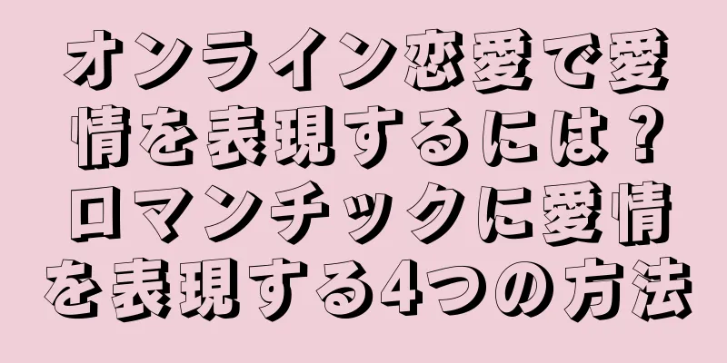 オンライン恋愛で愛情を表現するには？ロマンチックに愛情を表現する4つの方法