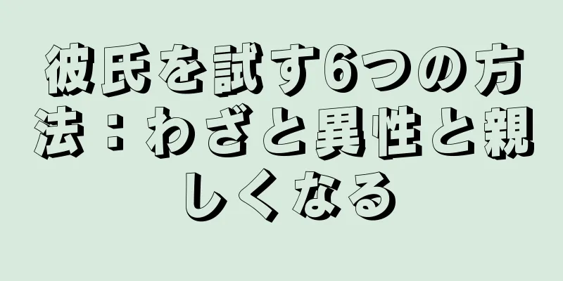 彼氏を試す6つの方法：わざと異性と親しくなる