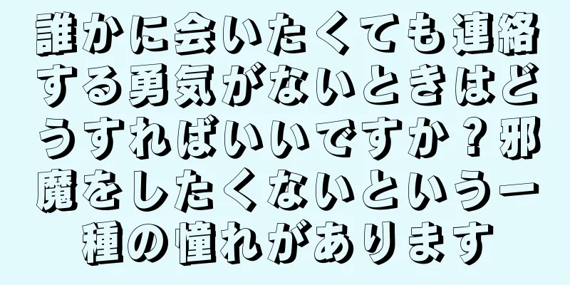 誰かに会いたくても連絡する勇気がないときはどうすればいいですか？邪魔をしたくないという一種の憧れがあります