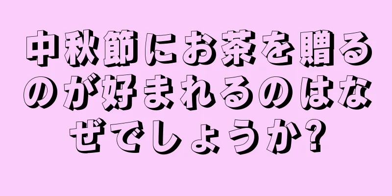 中秋節にお茶を贈るのが好まれるのはなぜでしょうか?