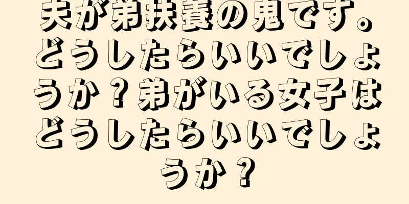 夫が弟扶養の鬼です。どうしたらいいでしょうか？弟がいる女子はどうしたらいいでしょうか？