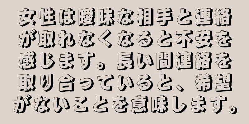 女性は曖昧な相手と連絡が取れなくなると不安を感じます。長い間連絡を取り合っていると、希望がないことを意味します。