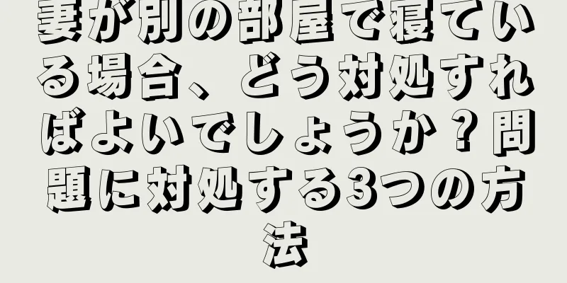 妻が別の部屋で寝ている場合、どう対処すればよいでしょうか？問題に対処する3つの方法